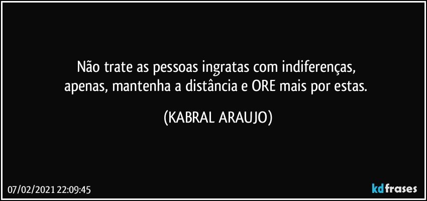 Não trate as pessoas ingratas com indiferenças, 
apenas, mantenha a distância e ORE mais por estas. (KABRAL ARAUJO)