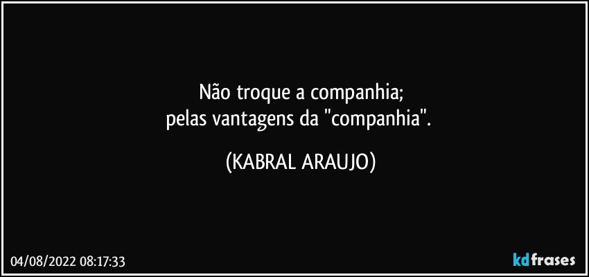 Não troque a companhia;
pelas vantagens da "companhia". (KABRAL ARAUJO)