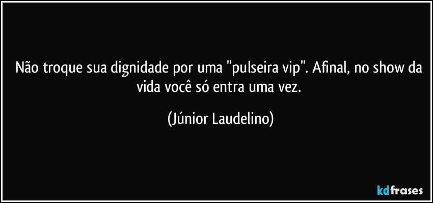 Não troque sua dignidade por uma "pulseira vip". Afinal, no show da vida você só entra uma vez. (Júnior Laudelino)