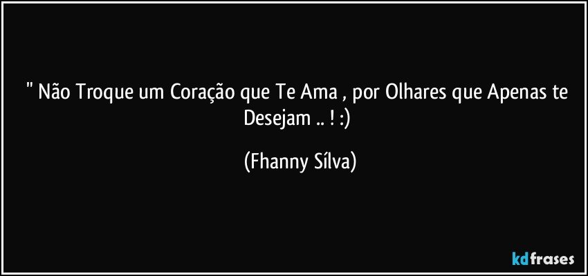 " Não Troque um Coração que Te Ama , por Olhares que Apenas te Desejam .. ! :) (Fhanny Sílva)