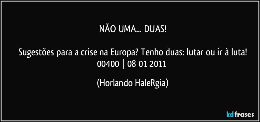 NÃO UMA... DUAS!

Sugestões para a crise na Europa? Tenho duas: lutar ou ir à luta!
00400 | 08/01/2011 (Horlando HaleRgia)