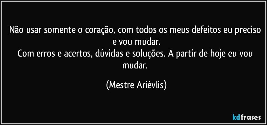 Não usar somente o coração, com todos os meus defeitos eu preciso e vou mudar.
Com erros e acertos, dúvidas e soluções. A partir de  hoje eu vou mudar. (Mestre Ariévlis)