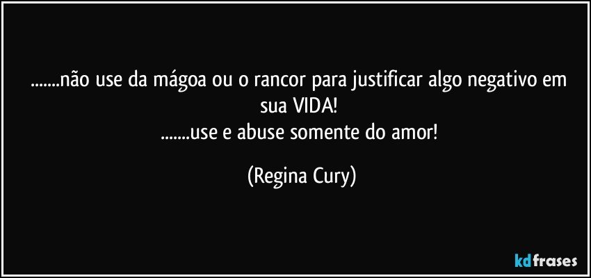 ...não use da mágoa ou o  rancor para justificar algo negativo em sua VIDA! 
...use e abuse somente do amor! (Regina Cury)