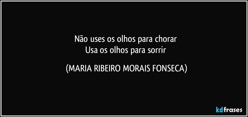 Não uses os olhos para chorar 
Usa os olhos para sorrir (MARIA RIBEIRO MORAIS FONSECA)