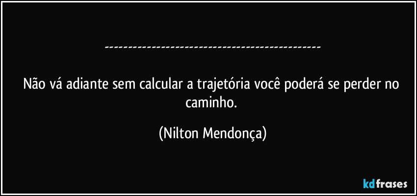 ---

Não vá adiante sem calcular a trajetória você poderá se perder no caminho. (Nilton Mendonça)