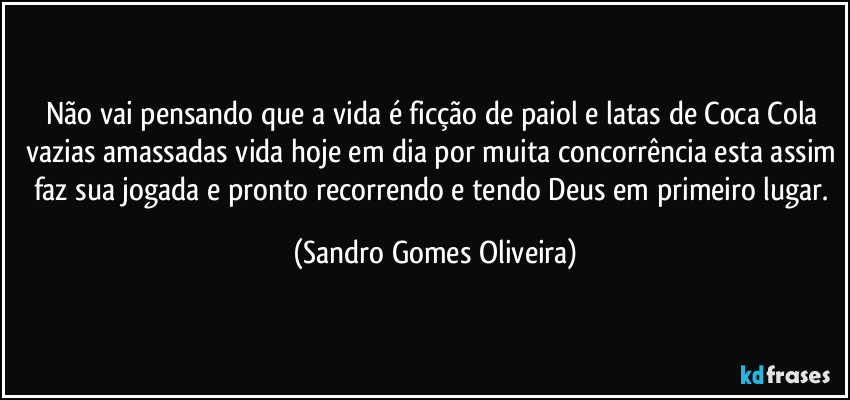 Não vai pensando que a vida é ficção de paiol e latas de Coca Cola vazias amassadas vida hoje em dia por muita concorrência esta assim faz sua jogada e pronto recorrendo e tendo Deus em primeiro lugar. (Sandro Gomes Oliveira)