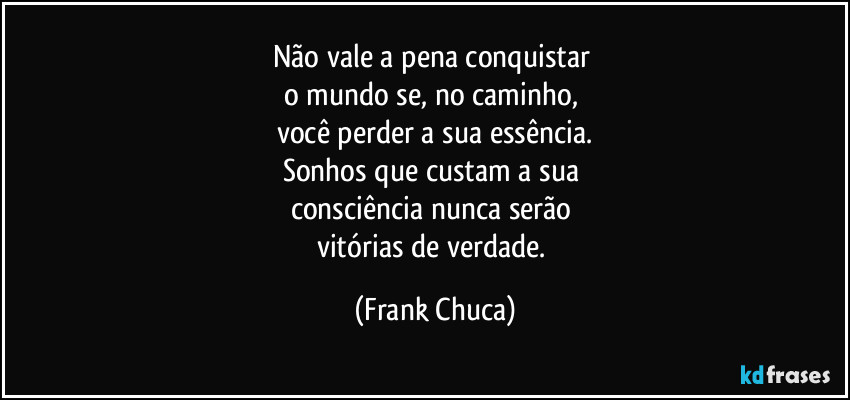 Não vale a pena conquistar 
o mundo se, no caminho, 
você perder a sua essência.
Sonhos que custam a sua 
consciência nunca serão 
vitórias de verdade. (Frank Chuca)