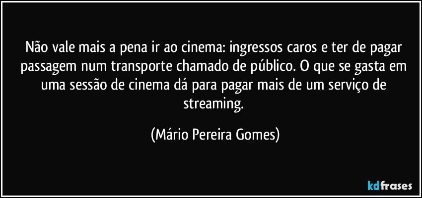 Não vale mais a pena ir ao cinema: ingressos caros e ter de pagar passagem num transporte chamado de público. O que se gasta em uma sessão de cinema dá para pagar mais de um serviço de streaming. (Mário Pereira Gomes)