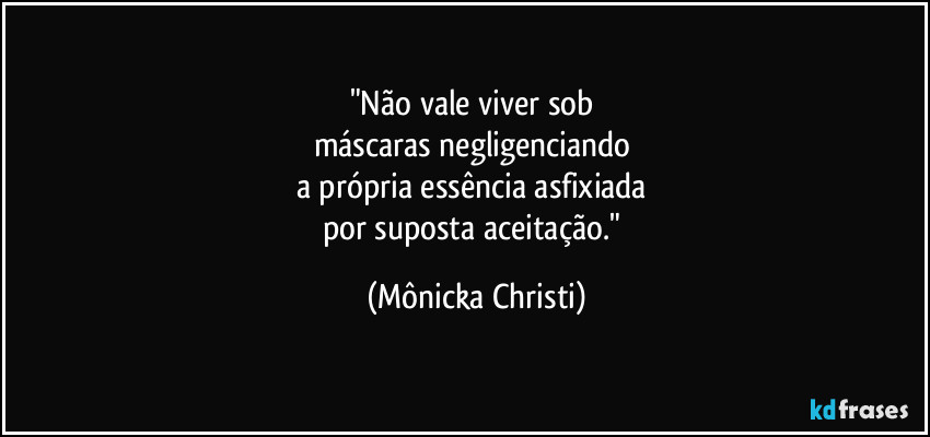"Não vale viver sob 
máscaras negligenciando 
a própria essência asfixiada 
por suposta aceitação." (Mônicka Christi)