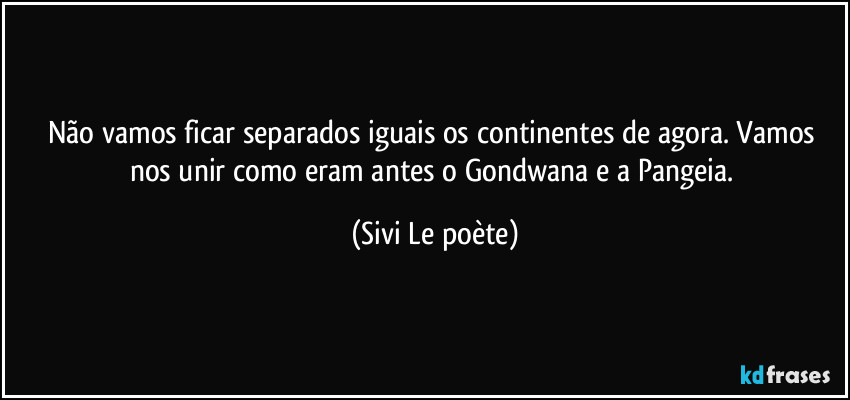 Não vamos ficar separados iguais os continentes de agora. Vamos nos unir como eram antes o Gondwana e a Pangeia. (Sivi Le poète)