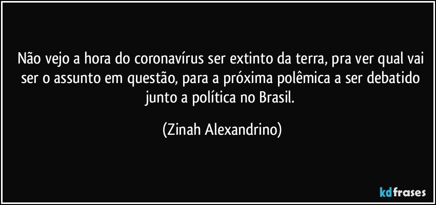 Não vejo a hora do coronavírus ser extinto da terra, pra ver qual vai ser o assunto em questão, para a próxima polêmica a ser debatido junto a política no Brasil. (Zinah Alexandrino)