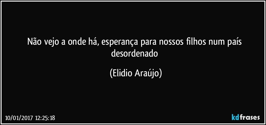 Não vejo a onde há, esperança para nossos filhos num país desordenado (Elidio Araújo)