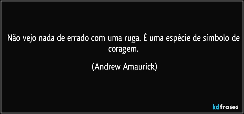 Não vejo nada de errado com uma ruga. É uma espécie de símbolo de coragem. (Andrew Amaurick)