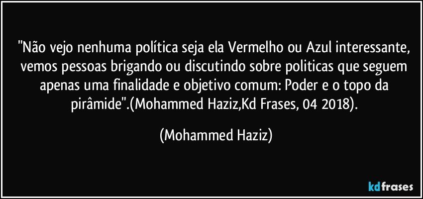 "Não vejo nenhuma política seja ela Vermelho ou Azul interessante, vemos pessoas brigando ou discutindo sobre politicas que seguem apenas uma finalidade e objetivo comum: Poder e o topo da pirâmide".(Mohammed Haziz,Kd Frases, 04/2018). (Mohammed Haziz)