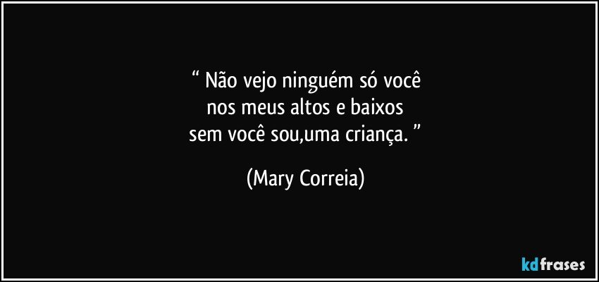 “ Não vejo ninguém só você
    nos meus altos e baixos 
  sem você sou,uma criança. ” (Mary Correia)