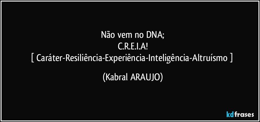 Não vem no DNA;
C.R.E.I.A!
[ Caráter-Resiliência-Experiência-Inteligência-Altruísmo ] (KABRAL ARAUJO)