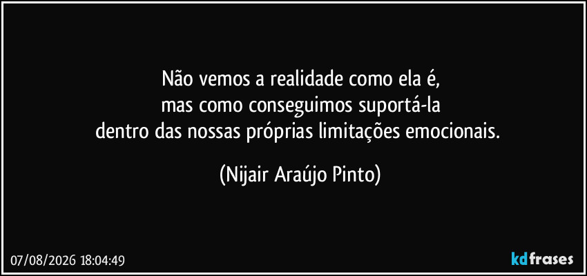 Não vemos a realidade como ela é,
mas como conseguimos suportá-la
dentro das nossas próprias limitações emocionais. (Nijair Araújo Pinto)