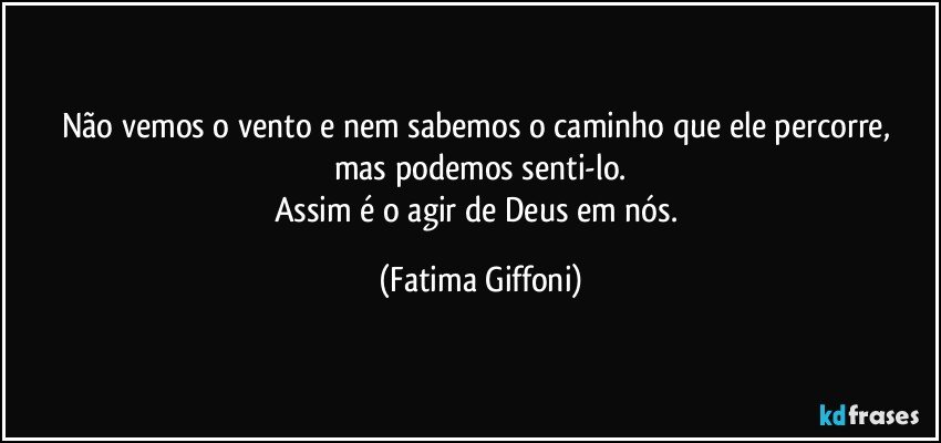 Não vemos o vento e nem  sabemos o caminho que  ele percorre, mas podemos senti-lo.
Assim é o agir de Deus em nós. (Fatima Giffoni)