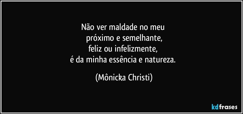 Não ver maldade no meu 
próximo e semelhante,
feliz ou infelizmente, 
é da minha essência e natureza. (Mônicka Christi)