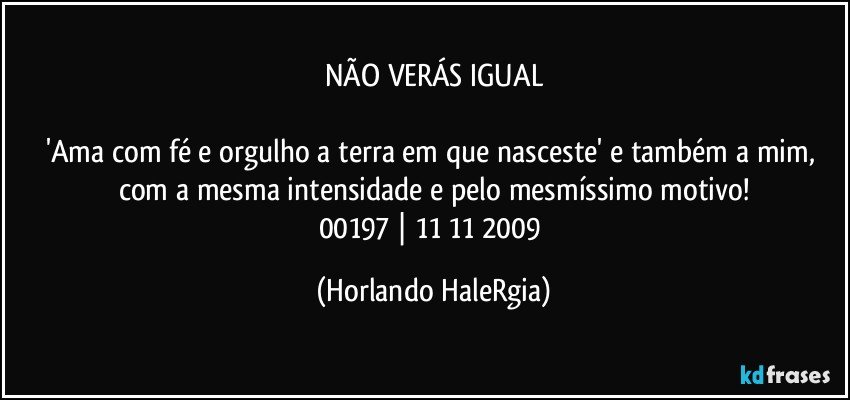 NÃO VERÁS IGUAL

'Ama com fé e orgulho a terra em que nasceste' e também a mim, com a mesma intensidade e pelo mesmíssimo motivo!
00197 | 11/11/2009 (Horlando HaleRgia)