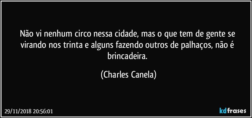 Não vi nenhum circo nessa cidade, mas o que tem de gente se virando nos trinta e alguns fazendo outros de palhaços, não é brincadeira. (Charles Canela)