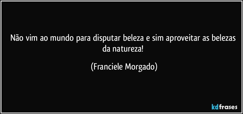 Não vim ao mundo para disputar beleza e sim aproveitar as belezas da natureza! (Franciele Morgado)