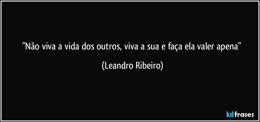 "Não viva a vida dos outros, viva a sua e faça ela valer apena" (Leandro Ribeiro)