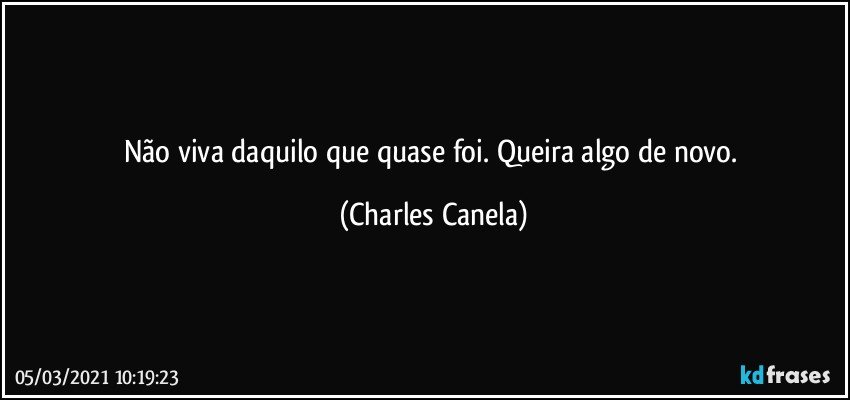 Não viva daquilo que quase foi. Queira algo de novo. (Charles Canela)