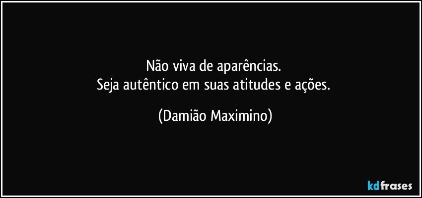 Não viva de aparências. 
Seja autêntico em suas atitudes e ações. (Damião Maximino)