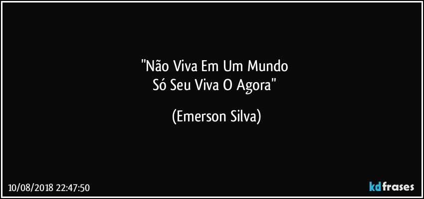 "Não Viva Em Um Mundo 
Só Seu Viva O Agora" (Emerson Silva)