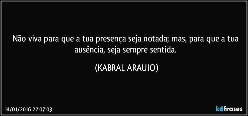 Não viva para que a tua presença seja notada; mas, para que a tua ausência, seja sempre sentida. (KABRAL ARAUJO)