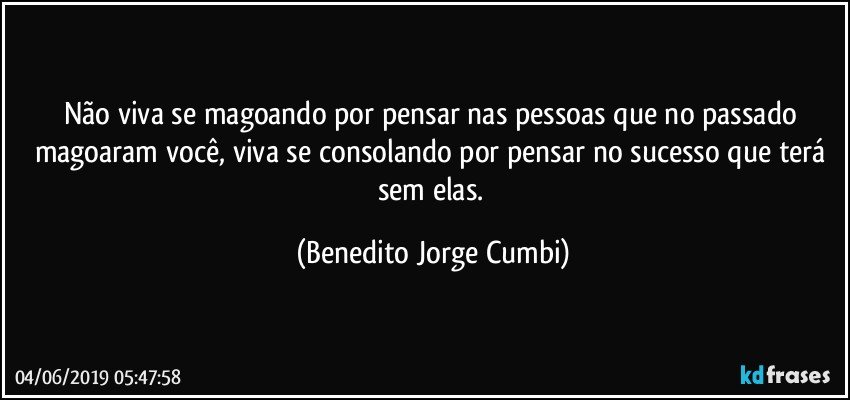 Não viva se magoando por pensar nas pessoas que no passado magoaram você, viva se consolando por pensar no sucesso que terá sem elas. (Benedito Jorge Cumbi)