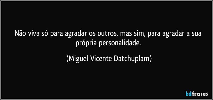 Não viva só para agradar os outros, mas sim, para agradar a sua própria personalidade. (Miguel Vicente Datchuplam)