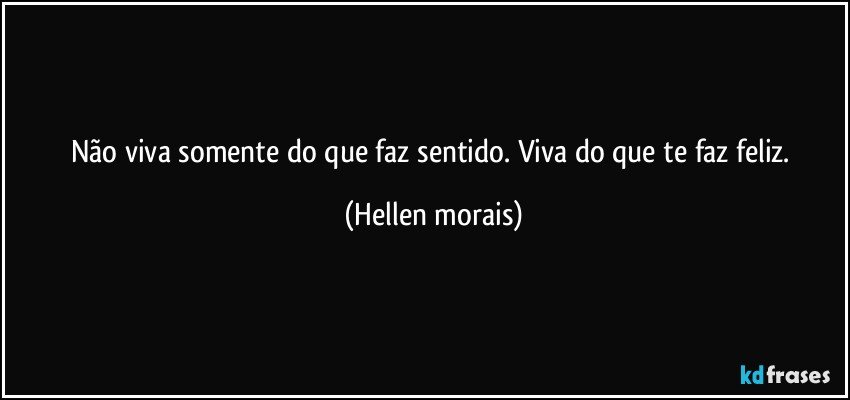 Não viva somente do que faz sentido. Viva do que te faz feliz. (Hellen morais)