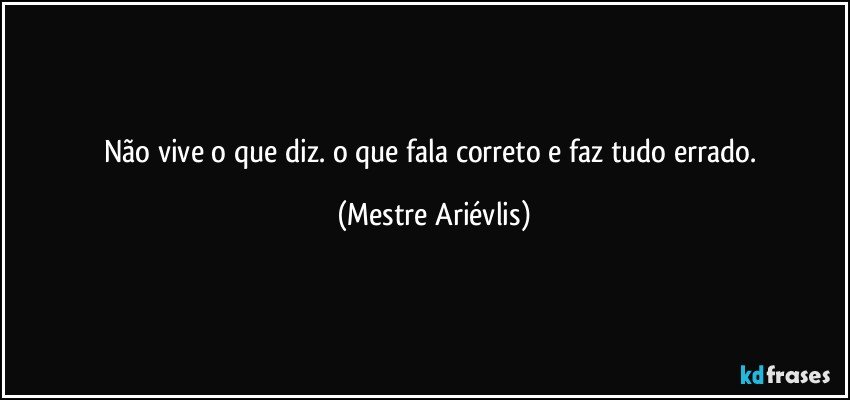 Não vive o que diz. o que fala correto e faz tudo errado. (Mestre Ariévlis)