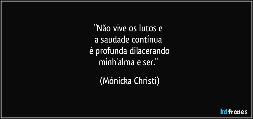 "Não vive os lutos e
a saudade contínua
é profunda dilacerando
minh'alma e ser." (Mônicka Christi)