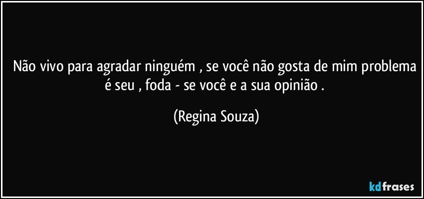 Não vivo para agradar ninguém , se você não gosta de mim problema é seu , foda - se você e a sua opinião . (Regina Souza)