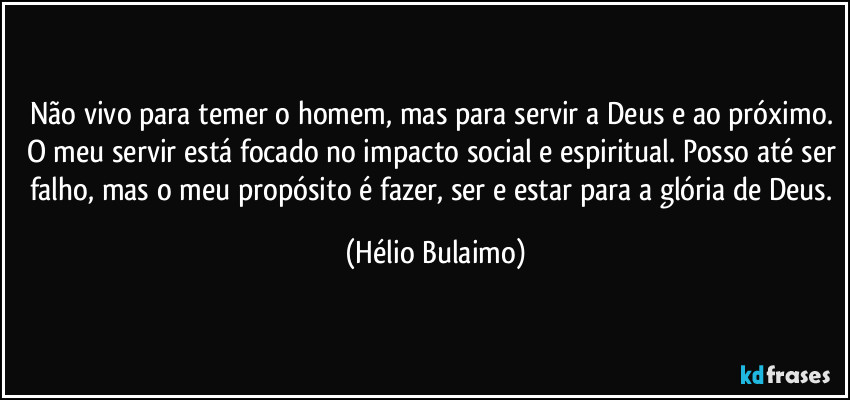 Não vivo para temer o homem, mas para servir a Deus e ao próximo. O meu servir está focado no impacto social e espiritual. Posso até ser falho, mas o meu propósito é fazer, ser e estar para a glória de Deus. (Hélio Bulaimo)
