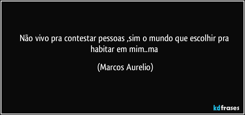 Não vivo pra contestar pessoas ,sim o mundo que escolhir pra habitar em mim..ma (Marcos Aurelio)