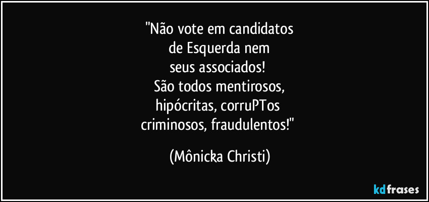 "Não vote em candidatos
 de Esquerda nem 
seus associados! 
São todos mentirosos,
hipócritas, corruPTos 
criminosos, fraudulentos!" (Mônicka Christi)