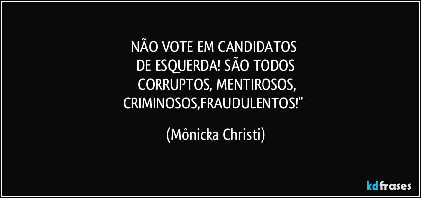 NÃO VOTE EM CANDIDATOS
DE ESQUERDA! SÃO TODOS
CORRUPTOS, MENTIROSOS,
CRIMINOSOS,FRAUDULENTOS!" (Mônicka Christi)
