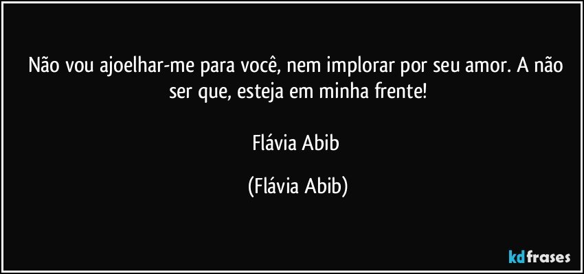 Não vou ajoelhar-me para você, nem implorar por seu amor. A não ser que, esteja em minha frente!

Flávia Abib (Flávia Abib)