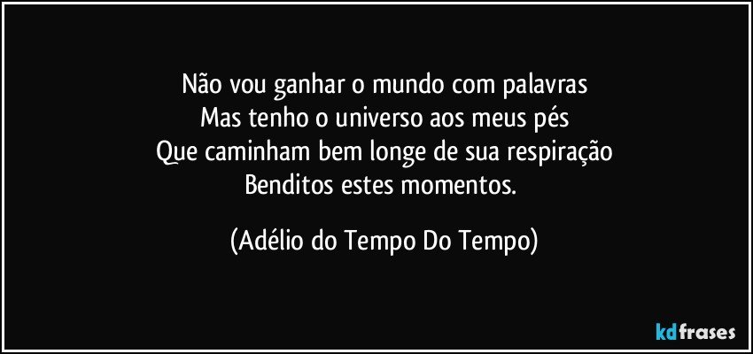 Não vou ganhar o mundo com palavras
Mas tenho o universo aos meus pés
Que caminham bem longe de sua respiração
Benditos estes momentos. (Adélio do Tempo Do Tempo)
