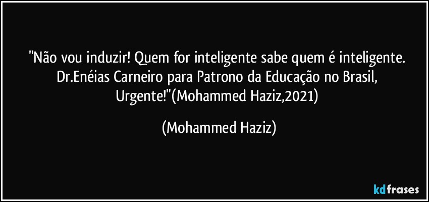 "Não vou induzir! Quem for inteligente sabe quem é inteligente. Dr.Enéias Carneiro para Patrono da Educação no Brasil, Urgente!"(Mohammed Haziz,2021) (Mohammed Haziz)