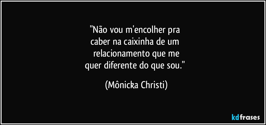 "Não vou m'encolher pra 
caber na caixinha de um 
relacionamento que me
quer diferente do que sou." (Mônicka Christi)