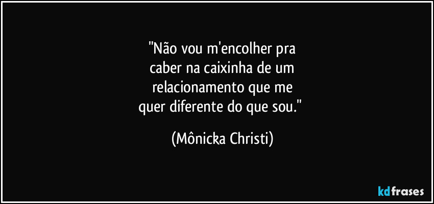 "Não vou m'encolher pra
caber na caixinha de um
relacionamento que me
quer diferente do que sou." (Mônicka Christi)
