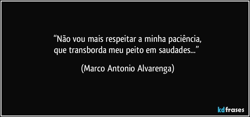 “Não vou mais respeitar a minha paciência,
que transborda meu peito em saudades...” (Marco Antonio Alvarenga)