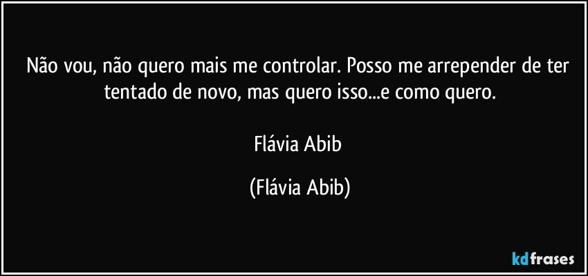 Não vou, não quero mais me controlar. Posso me arrepender de ter tentado de novo, mas quero isso...e como quero.

Flávia Abib (Flávia Abib)