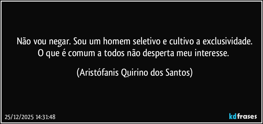 Não vou negar. Sou um homem seletivo e cultivo a exclusividade.
O que é comum a todos não desperta meu interesse. (Aristófanis Quirino dos Santos)