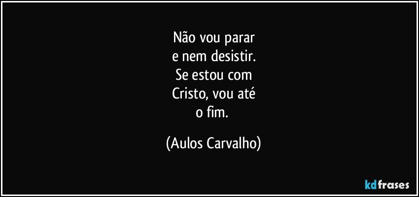 Não vou parar
e nem desistir.
Se estou com
Cristo, vou até
o fim. (Aulos Carvalho)